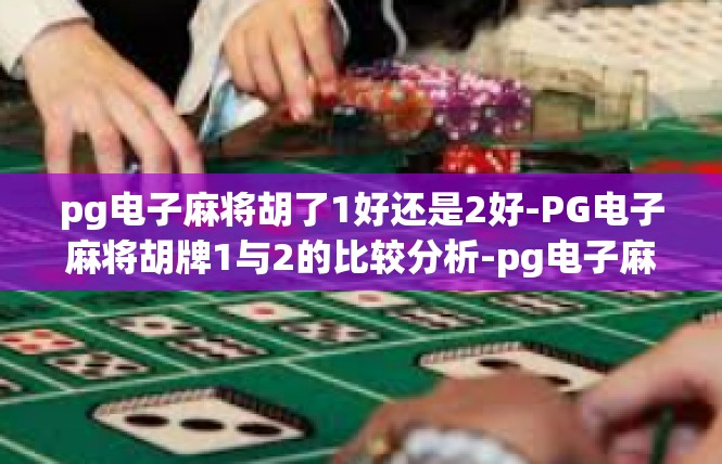 pg电子麻将胡了1好还是2好-PG电子麻将胡牌1与2的比较分析-pg电子麻将胡了1好还是2好