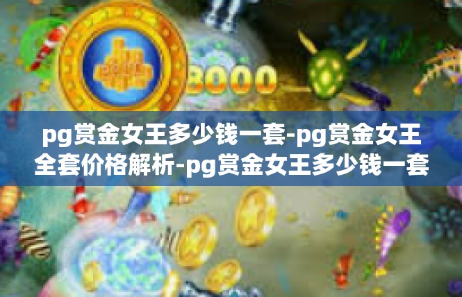 pg赏金女王多少钱一套-pg赏金女王全套价格解析-pg赏金女王多少钱一套