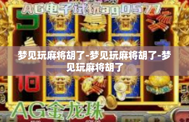 梦见玩麻将胡了-梦见玩麻将胡了-梦见玩麻将胡了