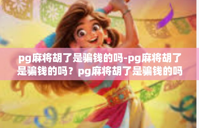 pg麻将胡了是骗钱的吗-pg麻将胡了是骗钱的吗？pg麻将胡了是骗钱的吗