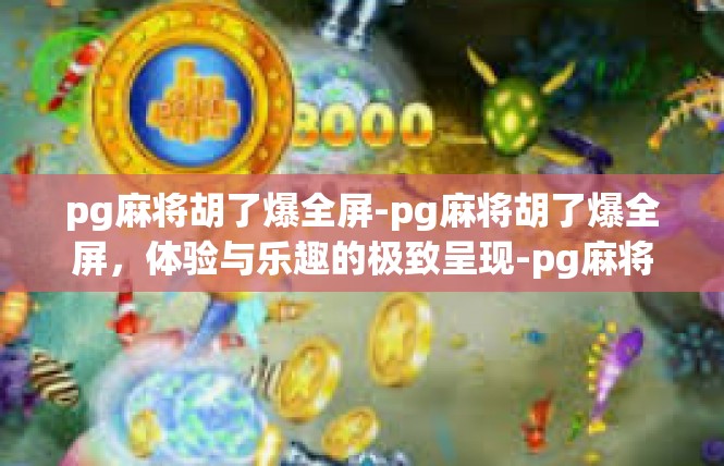 pg麻将胡了爆全屏-pg麻将胡了爆全屏，体验与乐趣的极致呈现-pg麻将胡了爆全屏