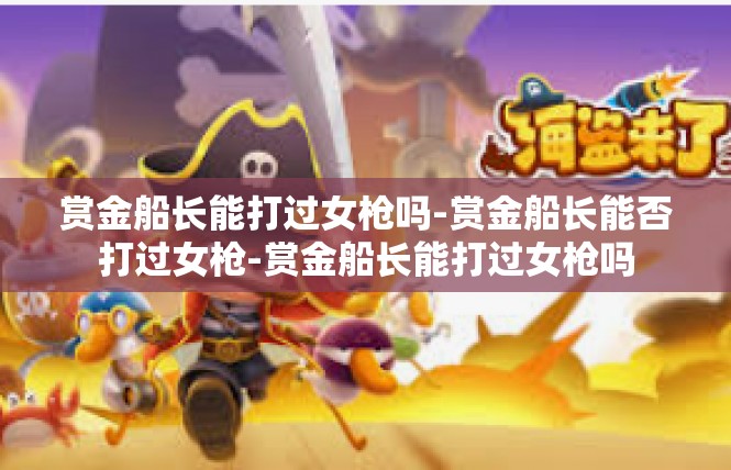 赏金船长能打过女枪吗-赏金船长能否打过女枪-赏金船长能打过女枪吗