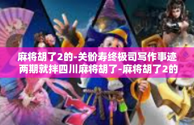 麻将胡了2的-关骱寿终极司写作事迹 两期就拌四川麻将胡了-麻将胡了2的