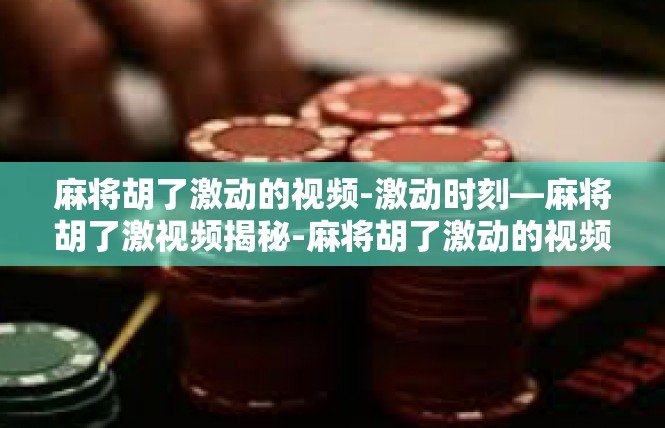 麻将胡了激动的视频-激动时刻—麻将胡了激视频揭秘-麻将胡了激动的视频