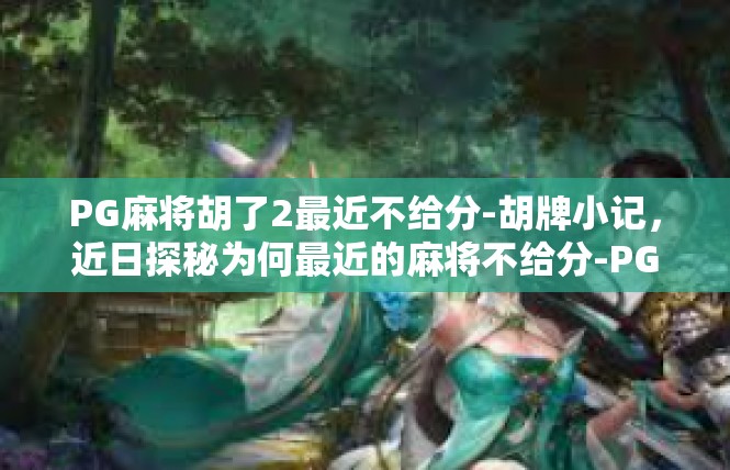 PG麻将胡了2最近不给分-胡牌小记，近日探秘为何最近的麻将不给分-PG麻将胡了2最近不给分