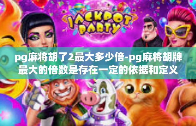 pg麻将胡了2最大多少倍-pg麻将胡牌最大的倍数是存在一定的依据和定义的，需要了解更具体的背景信息和当前的情境来进行分析。在此仅提供一些概括性信息和相关的可能的分析和思考。pg麻将胡了2最大多少倍