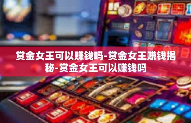 赏金女王可以赚钱吗-赏金女王赚钱揭秘-赏金女王可以赚钱吗