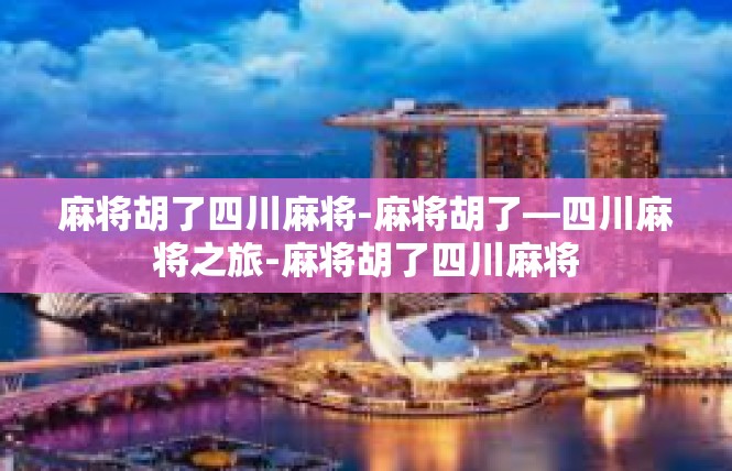 麻将胡了四川麻将-麻将胡了—四川麻将之旅-麻将胡了四川麻将