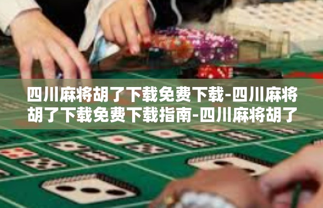 四川麻将胡了下载免费下载-四川麻将胡了下载免费下载指南-四川麻将胡了下载免费下载