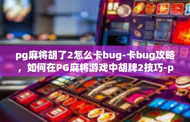 pg麻将胡了2怎么卡bug-卡bug攻略，如何在PG麻将游戏中胡牌2技巧-pg麻将胡了2怎么卡bug