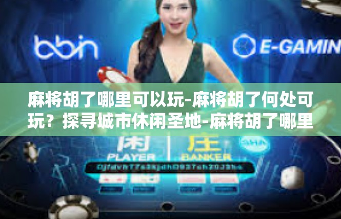 麻将胡了哪里可以玩-麻将胡了何处可玩？探寻城市休闲圣地-麻将胡了哪里可以玩
