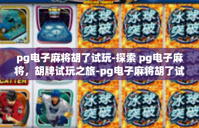 pg电子麻将胡了试玩-探索 pg电子麻将，胡牌试玩之旅-pg电子麻将胡了试玩