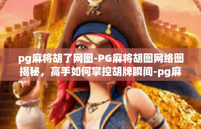 pg麻将胡了网图-PG麻将胡图网络图揭秘，高手如何掌控胡牌瞬间-pg麻将胡了网图