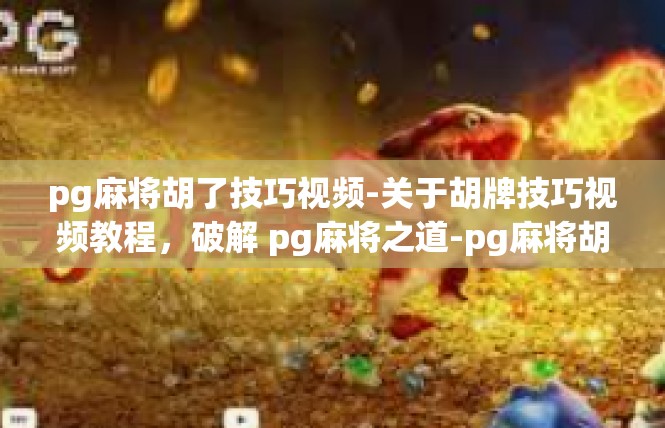 pg麻将胡了技巧视频-关于胡牌技巧视频教程，破解 pg麻将之道-pg麻将胡了技巧视频
