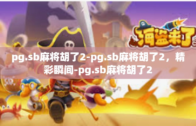 pg.sb麻将胡了2-pg.sb麻将胡了2，精彩瞬间-pg.sb麻将胡了2