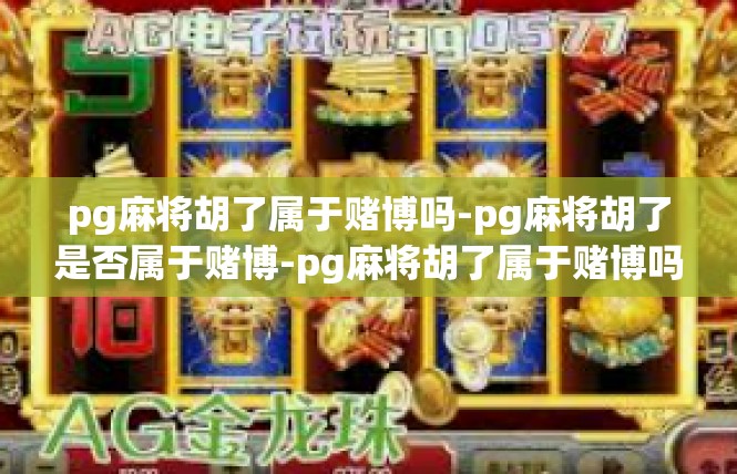 pg麻将胡了属于赌博吗-pg麻将胡了是否属于赌博-pg麻将胡了属于赌博吗