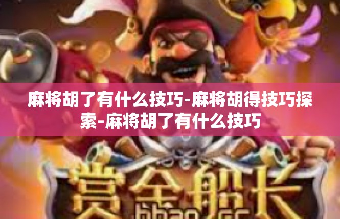 麻将胡了有什么技巧-麻将胡得技巧探索-麻将胡了有什么技巧
