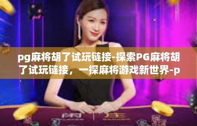 pg麻将胡了试玩链接-探索PG麻将胡了试玩链接，一探麻将游戏新世界-pg麻将胡了试玩链接