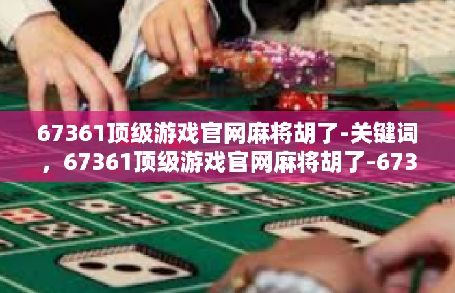 67361顶级游戏官网麻将胡了-关键词，67361顶级游戏官网麻将胡了-67361顶级游戏官网麻将胡了
