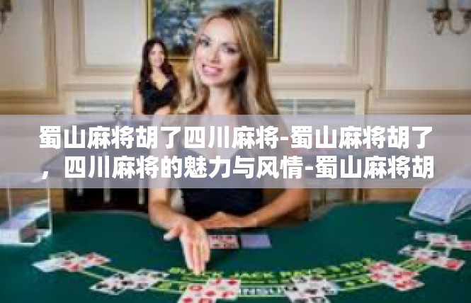 蜀山麻将胡了四川麻将-蜀山麻将胡了，四川麻将的魅力与风情-蜀山麻将胡了四川麻将