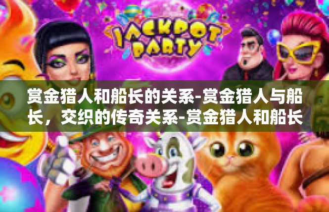 赏金猎人和船长的关系-赏金猎人与船长，交织的传奇关系-赏金猎人和船长的关系