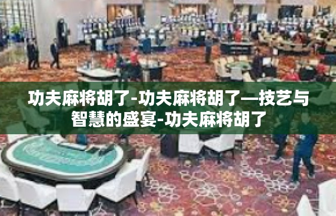 功夫麻将胡了-功夫麻将胡了—技艺与智慧的盛宴-功夫麻将胡了