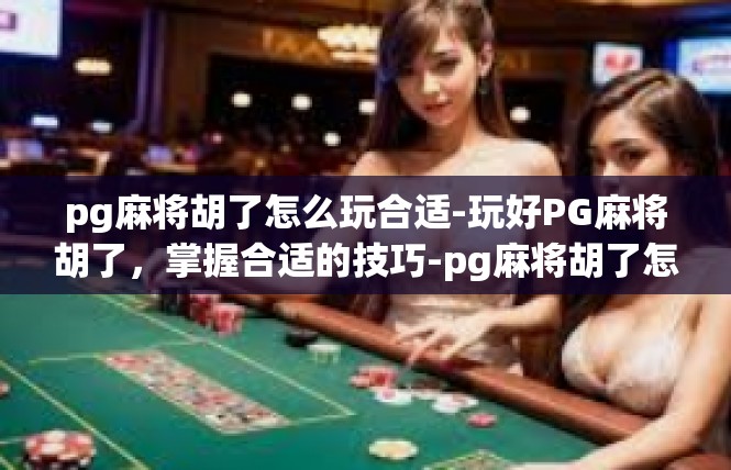 pg麻将胡了怎么玩合适-玩好PG麻将胡了，掌握合适的技巧-pg麻将胡了怎么玩合适