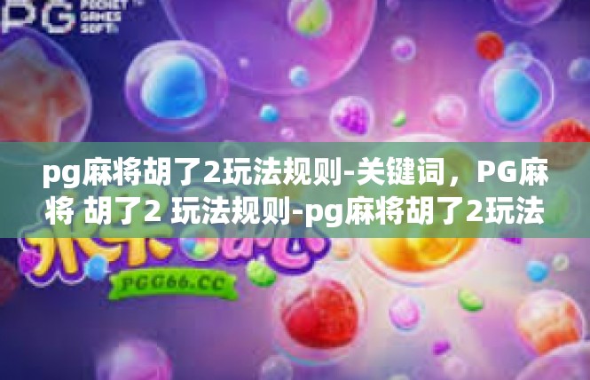 pg麻将胡了2玩法规则-关键词，PG麻将 胡了2 玩法规则-pg麻将胡了2玩法规则