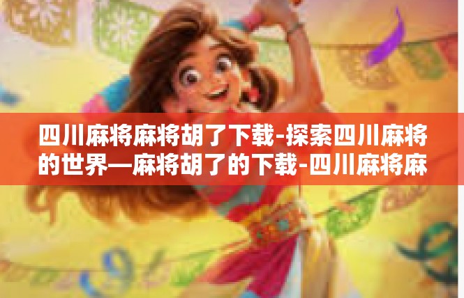 四川麻将麻将胡了下载-探索四川麻将的世界—麻将胡了的下载-四川麻将麻将胡了下载