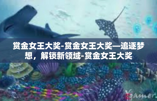 赏金女王大奖-赏金女王大奖—追逐梦想，解锁新领域-赏金女王大奖