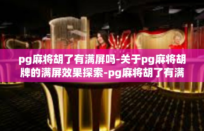 pg麻将胡了有满屏吗-关于pg麻将胡牌的满屏效果探索-pg麻将胡了有满屏吗