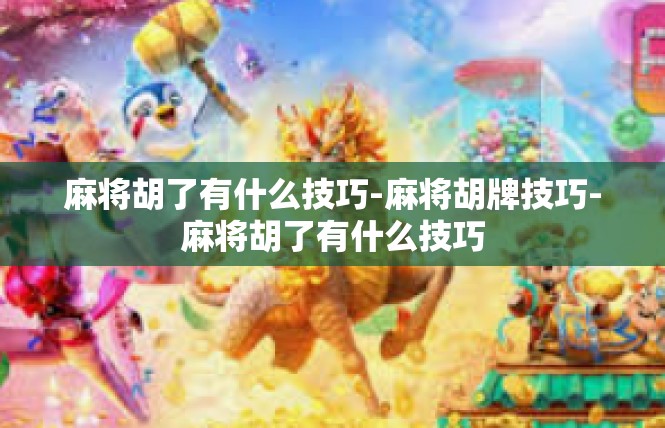 麻将胡了有什么技巧-麻将胡牌技巧-麻将胡了有什么技巧