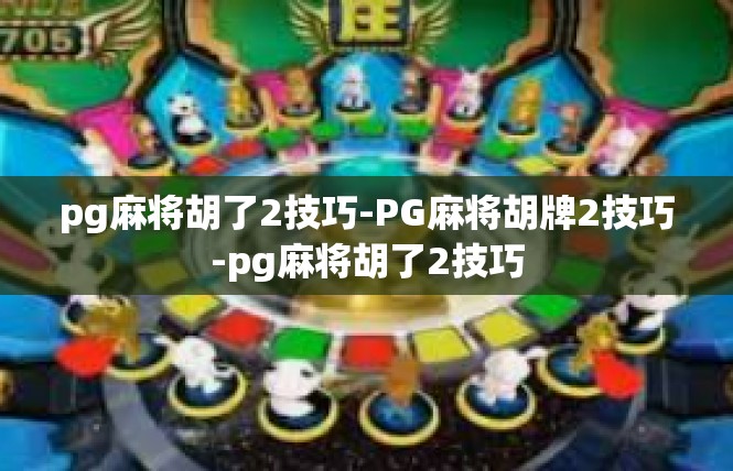 pg麻将胡了2技巧-PG麻将胡牌2技巧-pg麻将胡了2技巧