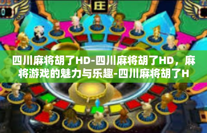 四川麻将胡了HD-四川麻将胡了HD，麻将游戏的魅力与乐趣-四川麻将胡了HD