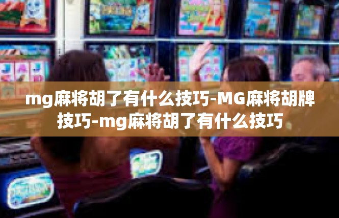 mg麻将胡了有什么技巧-MG麻将胡牌技巧-mg麻将胡了有什么技巧