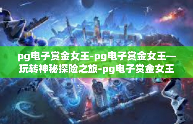 pg电子赏金女王-pg电子赏金女王—玩转神秘探险之旅-pg电子赏金女王