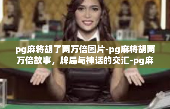pg麻将胡了两万倍图片-pg麻将胡两万倍故事，牌局与神话的交汇-pg麻将胡了两万倍图片
