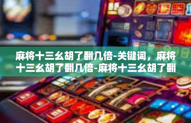 麻将十三幺胡了翻几倍-关键词，麻将十三幺胡了翻几倍-麻将十三幺胡了翻几倍