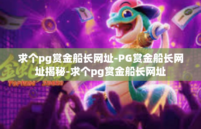 求个pg赏金船长网址-PG赏金船长网址揭秘-求个pg赏金船长网址