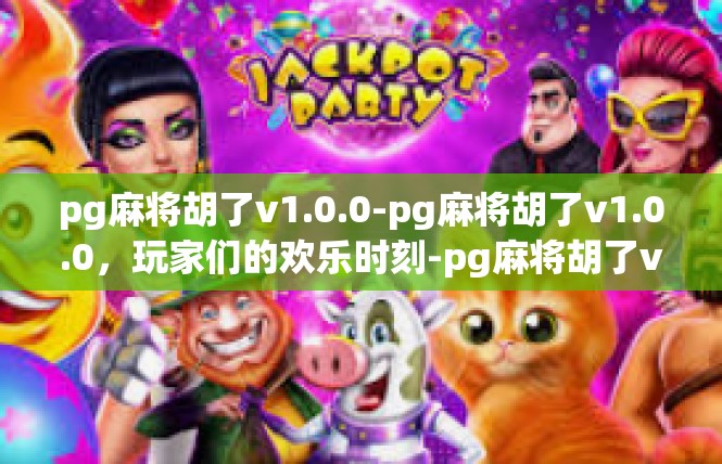 pg麻将胡了v1.0.0-pg麻将胡了v1.0.0，玩家们的欢乐时刻-pg麻将胡了v1.0.0