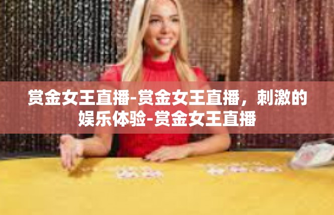 赏金女王直播-赏金女王直播，刺激的娱乐体验-赏金女王直播