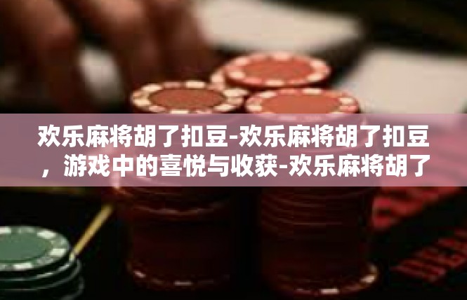 欢乐麻将胡了扣豆-欢乐麻将胡了扣豆，游戏中的喜悦与收获-欢乐麻将胡了扣豆