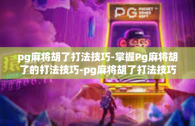 pg麻将胡了打法技巧-掌握Pg麻将胡了的打法技巧-pg麻将胡了打法技巧