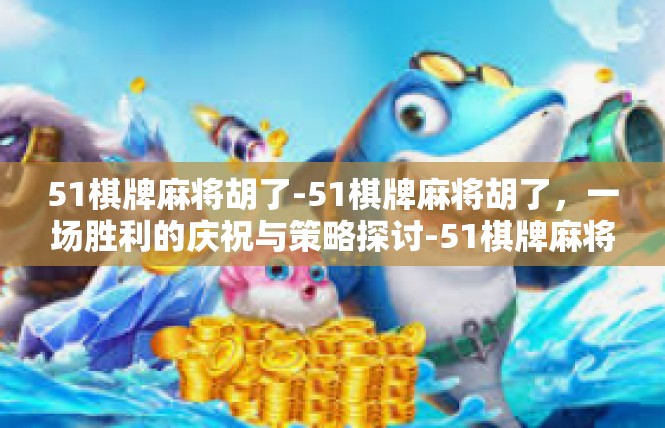 51棋牌麻将胡了-51棋牌麻将胡了，一场胜利的庆祝与策略探讨-51棋牌麻将胡了