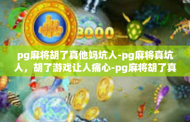 pg麻将胡了真他妈坑人-pg麻将真坑人，胡了游戏让人痛心-pg麻将胡了真他妈坑人