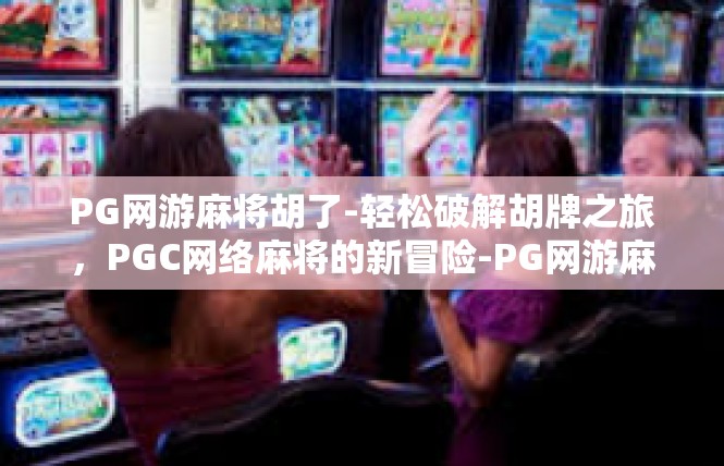 PG网游麻将胡了-轻松破解胡牌之旅，PGC网络麻将的新冒险-PG网游麻将胡了