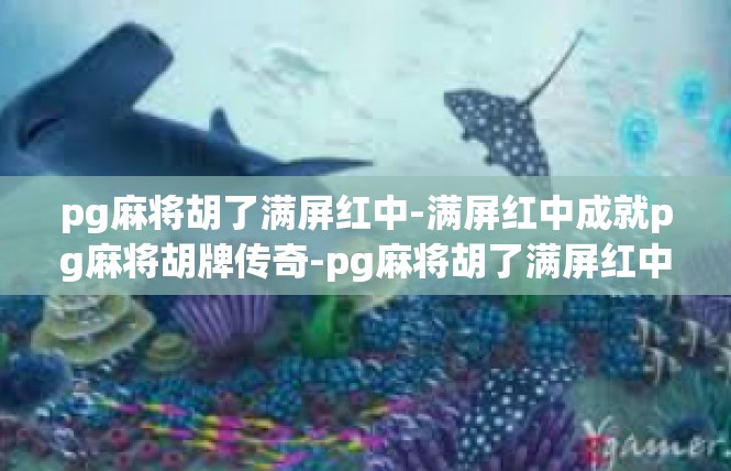 pg麻将胡了满屏红中-满屏红中成就pg麻将胡牌传奇-pg麻将胡了满屏红中