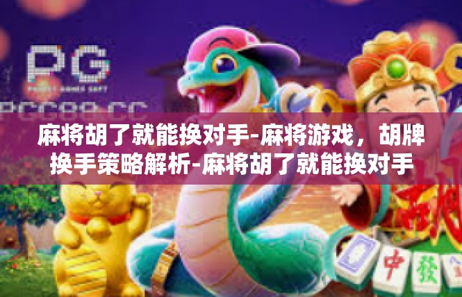 麻将胡了就能换对手-麻将游戏，胡牌换手策略解析-麻将胡了就能换对手