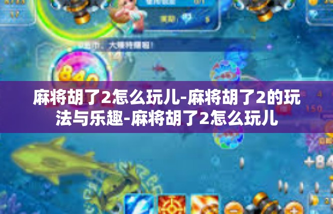 麻将胡了2怎么玩儿-麻将胡了2的玩法与乐趣-麻将胡了2怎么玩儿