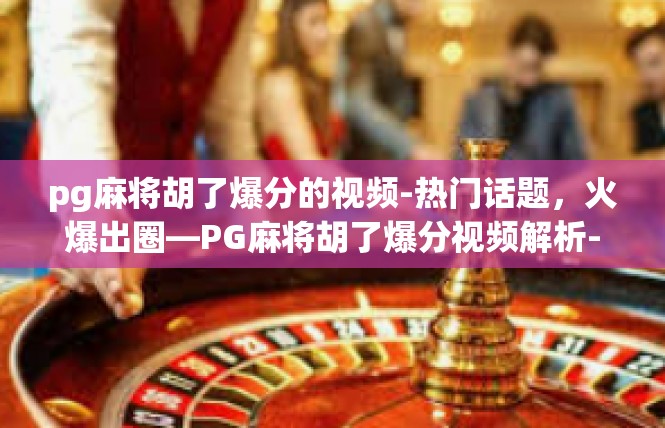 pg麻将胡了爆分的视频-热门话题，火爆出圈—PG麻将胡了爆分视频解析-pg麻将胡了爆分的视频